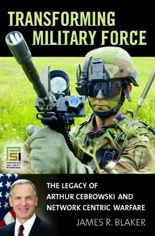 Read Transforming Military Force: The Legacy of Arthur Cebrowski and Network Centric Warfare (Praeger Security International) - James R. Blaker | PDF
