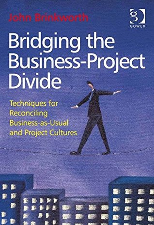 Read Bridging the Business-Project Divide: Techniques for Reconciling Business-as-Usual and Project Cultures - John, Mr Brinkworth | PDF
