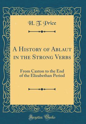 Read A History of Ablaut in the Strong Verbs: From Caxton to the End of the Elizabethan Period (Classic Reprint) - H T Price | ePub
