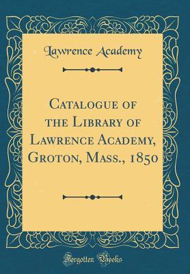Read Catalogue of the Library of Lawrence Academy, Groton, Mass., 1850 (Classic Reprint) - Lawrence Academy file in ePub
