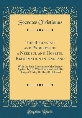 Read online The Beginning and Progress of a Needful and Hopeful Reformation in England: With the First Encounter of the Enemy Against It, His Wiles Detected, and His Design ('t May Be Hop'd) Defeated (Classic Reprint) - Socrates Christianus file in PDF