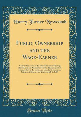 Read Public Ownership and the Wage-Earner: A Paper Presented at the Special Summer Meeting of the American Association for the Advancement of Science, Before the Section on Social and Economic Science, at Ithaca, New York, on July 2, 1906 (Classic Reprint) - Harry Turner Newcomb file in PDF