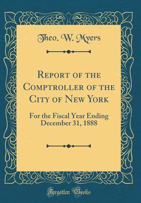 Read online Report of the Comptroller of the City of New York: For the Fiscal Year Ending December 31, 1888 (Classic Reprint) - Theo W Myers file in PDF