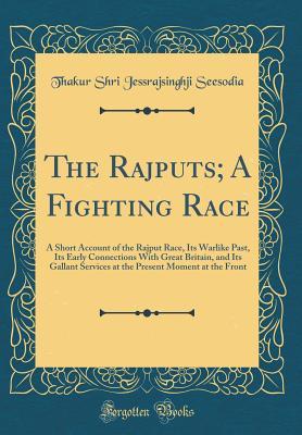 Read online The Rajputs; A Fighting Race: A Short Account of the Rajput Race, Its Warlike Past, Its Early Connections with Great Britain, and Its Gallant Services at the Present Moment at the Front (Classic Reprint) - Thakur Shri Jessrajsinghji Seesodia file in PDF