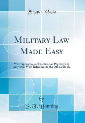 Read Military Law Made Easy: With Appendices of Examination Papers, Fully Answered, with References to the Official Books (Classic Reprint) - S T Banning file in ePub
