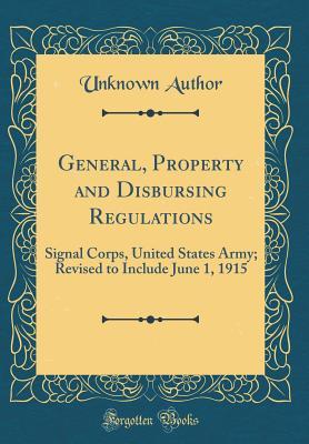 Read General, Property and Disbursing Regulations: Signal Corps, United States Army; Revised to Include June 1, 1915 (Classic Reprint) - Unknown | PDF