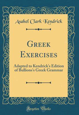 Read Greek Exercises: Adapted to Kendrick's Edition of Bullions's Greek Grammar (Classic Reprint) - Asahel Clark Kendrick file in ePub