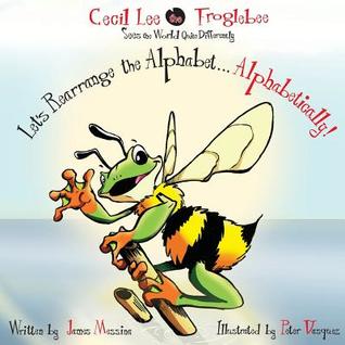 Read online Cecil Lee the Froglebee Sees the World Quite Differently: Let's Rearrange the AlphabetAlphabetically! - James D Messina | ePub