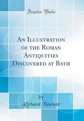 Read An Illustration of the Roman Antiquities Discovered at Bath (Classic Reprint) - Richard Warner | PDF