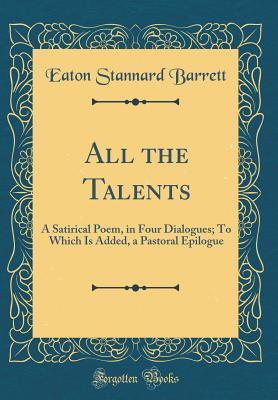 Read online All the Talents: A Satirical Poem, in Four Dialogues; To Which Is Added, a Pastoral Epilogue (Classic Reprint) - Eaton Stannard Barrett file in PDF