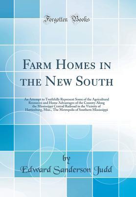 Read online Farm Homes in the New South: An Attempt to Truthfully Represent Some of the Agricultural Resources and Home Advantages of the Country Along the Mississippi Central Railroad in the Vicinity of Hattiesburg, Miss., the Metropolis of Southern Mississippi - Edward Sanderson Judd | PDF