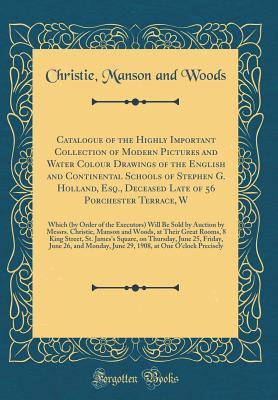 Read Catalogue of the Highly Important Collection of Modern Pictures and Water Colour Drawings of the English and Continental Schools of Stephen G. Holland, Esq., Deceased Late of 56 Porchester Terrace, W: Which (by Order of the Executors) Will Be Sold by Auct - Christie, Manson & Woods file in ePub