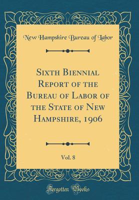 Read Sixth Biennial Report of the Bureau of Labor of the State of New Hampshire, 1906, Vol. 8 (Classic Reprint) - New Hampshire Bureau of Labor file in ePub