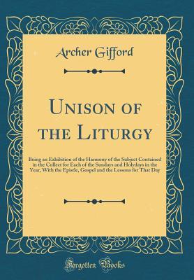 Download Unison of the Liturgy: Being an Exhibition of the Harmony of the Subject Contained in the Collect for Each of the Sundays and Holydays in the Year, with the Epistle, Gospel and the Lessons for That Day (Classic Reprint) - Archer Gifford file in PDF
