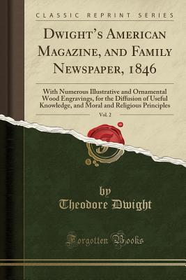 Download Dwight's American Magazine, and Family Newspaper, 1846, Vol. 2: With Numerous Illustrative and Ornamental Wood Engravings, for the Diffusion of Useful Knowledge, and Moral and Religious Principles (Classic Reprint) - Theodore Dwight file in PDF
