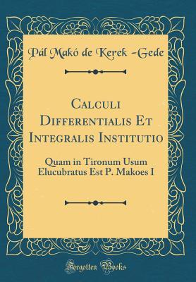 Read online Calculi Differentialis Et Integralis Institutio: Quam in Tironum Usum Elucubratus Est P. Makoes I (Classic Reprint) - Pal Mako de Kerek -Gede | PDF