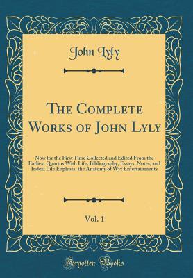 Read online The Complete Works of John Lyly, Vol. 1: Now for the First Time Collected and Edited from the Earliest Quartos with Life, Bibliography, Essays, Notes, and Index; Life Euphues, the Anatomy of Wyt Entertainments (Classic Reprint) - John Lyly | PDF