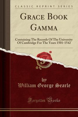 Read Grace Book Gamma: Containing the Records of the University of Cambridge for the Years 1501-1542 (Classic Reprint) - William George Searle | ePub