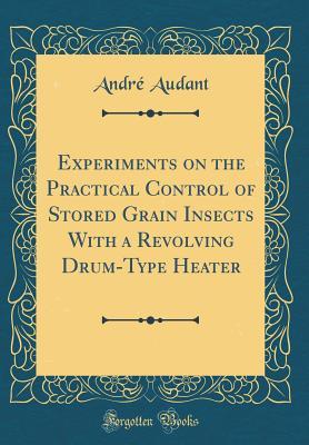 Read Experiments on the Practical Control of Stored Grain Insects with a Revolving Drum-Type Heater (Classic Reprint) - Andre Audant | PDF