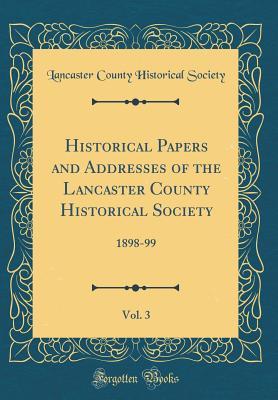 Read online Historical Papers and Addresses of the Lancaster County Historical Society, Vol. 3: 1898-99 (Classic Reprint) - Lancaster County Historical Society (PA) | ePub