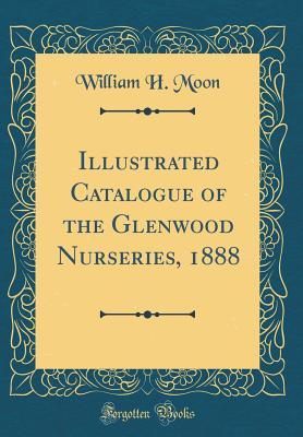 Read Illustrated Catalogue of the Glenwood Nurseries, 1888 (Classic Reprint) - William H Moon file in PDF