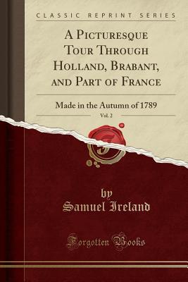Read online A Picturesque Tour Through Holland, Brabant, and Part of France, Vol. 2: Made in the Autumn of 1789 (Classic Reprint) - Samuel Ireland | ePub