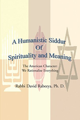 Download A Humanistic Siddur of Spirituality and Meaning: The American Character: We Rationalize Everything - Rabbi David Rabeeya Ph.D. | PDF