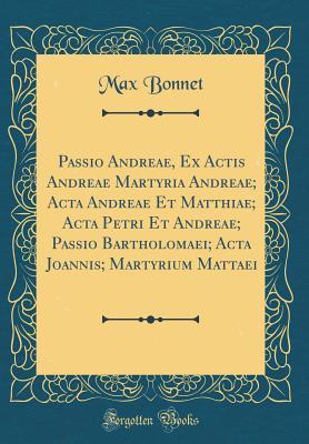 Read Passio Andreae, Ex Actis Andreae Martyria Andreae; ACTA Andreae Et Matthiae; ACTA Petri Et Andreae; Passio Bartholomaei; ACTA Joannis; Martyrium Mattaei (Classic Reprint) - Max Bonnet | PDF