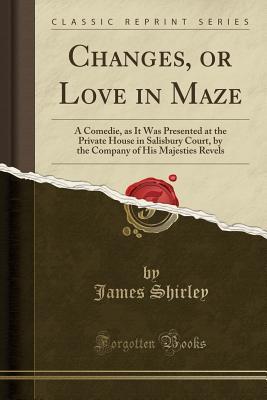 Read Changes, or Love in Maze: A Comedie, as It Was Presented at the Private House in Salisbury Court, by the Company of His Majesties Revels (Classic Reprint) - James Shirley | PDF
