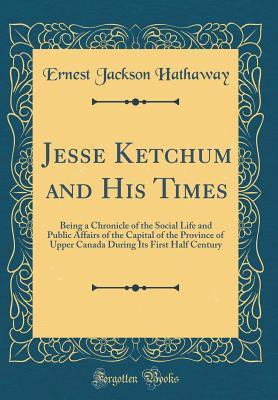 Read Jesse Ketchum and His Times: Being a Chronicle of the Social Life and Public Affairs of the Capital of the Province of Upper Canada During Its First Half Century (Classic Reprint) - Ernest Jackson Hathaway file in ePub