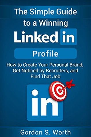 Read The Simple Guide to a Winning LinkedIn Profile: Create Your Personal Brand, Get Noticed by Recruiters, and Find That Job (Worthwhile Job Hunting Book 2) - Gordon Worth | PDF
