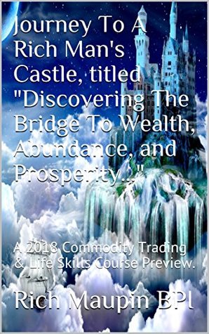 Download Journey To A Rich Man's Castle, titled Discovering The Bridge To Wealth, Abundance, and Prosperity: A 2018 Commodity Trading & Life Skills Course Preview. - Rich Maupin Bpi file in ePub