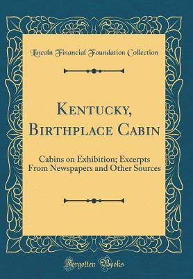 Read Kentucky, Birthplace Cabin: Cabins on Exhibition; Excerpts from Newspapers and Other Sources (Classic Reprint) - Lincoln Financial Foundation Collection file in PDF