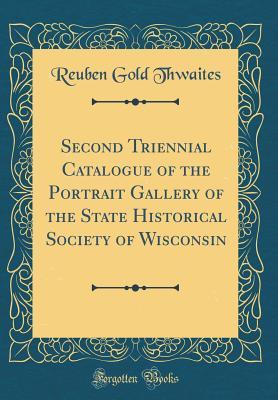 Read Second Triennial Catalogue of the Portrait Gallery of the State Historical Society of Wisconsin (Classic Reprint) - Reuben Gold Thwaites file in PDF