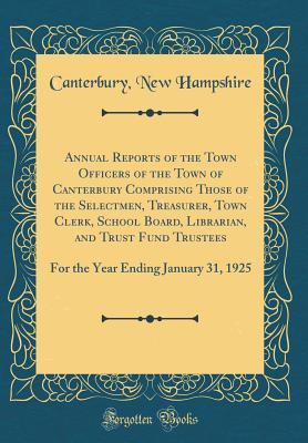 Read online Annual Reports of the Town Officers of the Town of Canterbury Comprising Those of the Selectmen, Treasurer, Town Clerk, School Board, Librarian, and Trust Fund Trustees: For the Year Ending January 31, 1925 (Classic Reprint) - Canterbury New Hampshire file in PDF