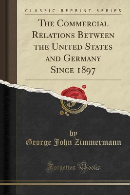 Download The Commercial Relations Between the United States and Germany Since 1897 (Classic Reprint) - George John Zimmermann | PDF