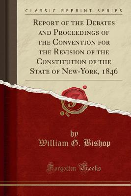 Read Report of the Debates and Proceedings of the Convention for the Revision of the Constitution of the State of New-York, 1846 (Classic Reprint) - William G Bishop | PDF