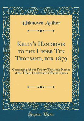 Read online Kelly's Handbook to the Upper Ten Thousand, for 1879: Containing about Twenty Thousand Names of the Titled, Landed and Official Classes (Classic Reprint) - Unknown | PDF
