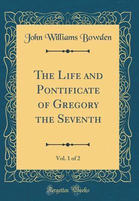Read The Life and Pontificate of Gregory the Seventh, Vol. 1 of 2 (Classic Reprint) - John Williams Bowden | PDF