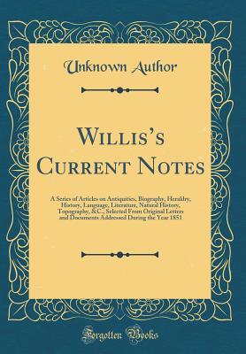 Read Willis's Current Notes: A Series of Articles on Antiquities, Biography, Heraldry, History, Language, Literature, Natural History, Topography, &c., Selected from Original Letters and Documents Addressed During the Year 1851 (Classic Reprint) - Unknown file in PDF
