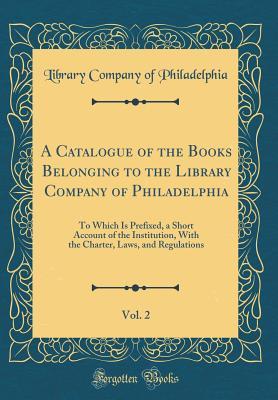 Download A Catalogue of the Books Belonging to the Library Company of Philadelphia, Vol. 2: To Which Is Prefixed, a Short Account of the Institution, with the Charter, Laws, and Regulations (Classic Reprint) - Library Company of Philadelphia | ePub