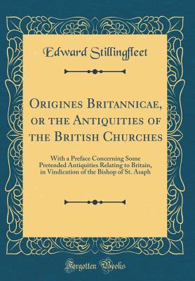 Download Origines Britannicae, or the Antiquities of the British Churches: With a Preface Concerning Some Pretended Antiquities Relating to Britain, in Vindication of the Bishop of St. Asaph (Classic Reprint) - Edward Stillingfleet file in PDF