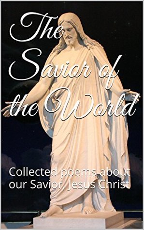 Read The Savior of the World: Collected poems about our Savior, Jesus Christ - Vaughn E. Silcox | PDF