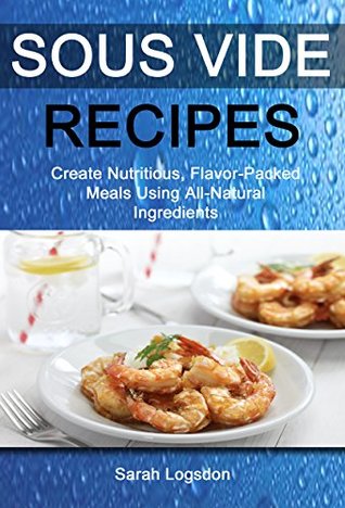 Read online Sous Vide Recipes: Create Nutritious, Flavour Packed Meals Using All Natural Ingredients - Sarah Logsdon file in PDF
