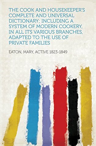 Read The Cook and Housekeeper's Complete and Universal Dictionary; Including a System of Modern Cookery, in all Its Various Branches, Adapted to the Use of Private Families - Mary Eaton file in ePub