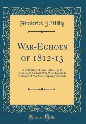 Read online War-Echoes of 1812-13: A Collection of Poems Relating to Events of Our Last War with England; Compiled from Contemporary Records (Classic Reprint) - Frederick J Hillig file in ePub