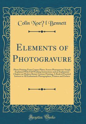 Read online Elements of Photogravure: Photo Printing from Copper Plates; Screen Photogravure Simply Explained with Full Working Instructions and an Explanatory Chapter on Modern Rotary Gravure Printing; A Book of Practical Interest to All Enthusiastic Photographers - Colin Noël Bennett | ePub