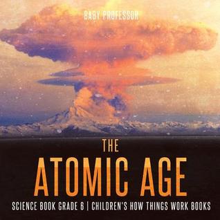 Download The Atomic Age - Science Book Grade 6 - Children's How Things Work Books - Baby Professor | PDF