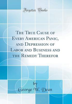 Read online The True Cause of Every American Panic, and Depression of Labor and Business and the Remedy Therefor (Classic Reprint) - George W. Dean file in ePub