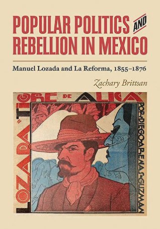 Read Popular Politics and Rebellion in Mexico: Manuel Lozada and La Reforma, 1855-1876 - Zachary Brittsan | PDF